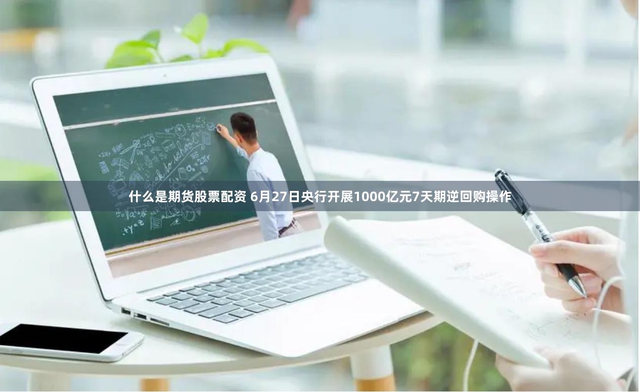 什么是期货股票配资 6月27日央行开展1000亿元7天期逆回购操作