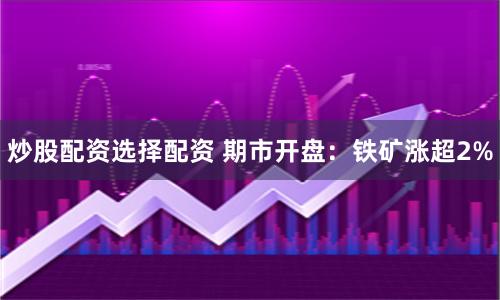 炒股配资选择配资 期市开盘：铁矿涨超2%