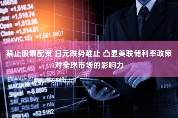 禁止股票配资 日元跌势难止 凸显美联储利率政策对全球市场的影响力
