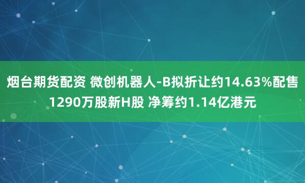 烟台期货配资 微创机器人-B拟折让约14.63%配售1290万股新H股 净筹约1.14亿港元