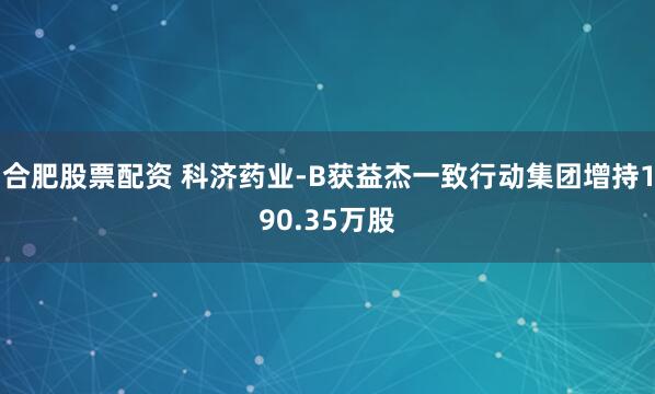 合肥股票配资 科济药业-B获益杰一致行动集团增持190.35万股