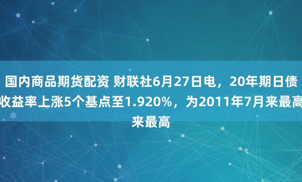 国内商品期货配资 财联社6月27日电，20年期日债收益率上涨5个基点至1.920%，为2011年7月来最高
