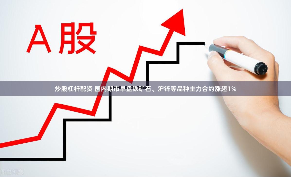 炒股杠杆配资 国内期市早盘铁矿石、沪锌等品种主力合约涨超1%
