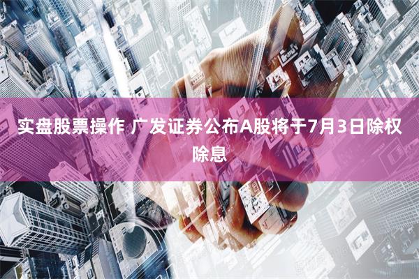 实盘股票操作 广发证券公布A股将于7月3日除权除息