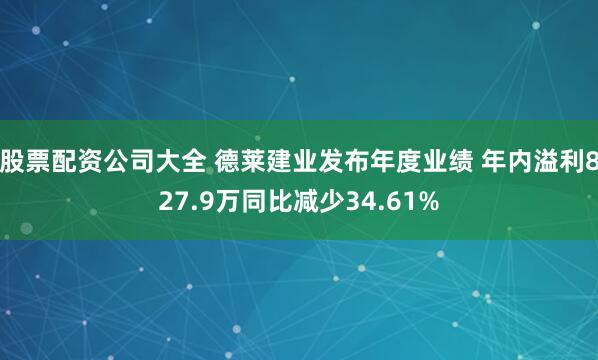 股票配资公司大全 德莱建业发布年度业绩 年内溢利827.9万同比减少34.61%