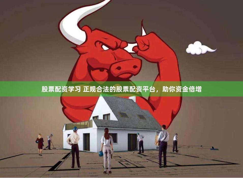 股票配资学习 正规合法的股票配资平台，助你资金倍增