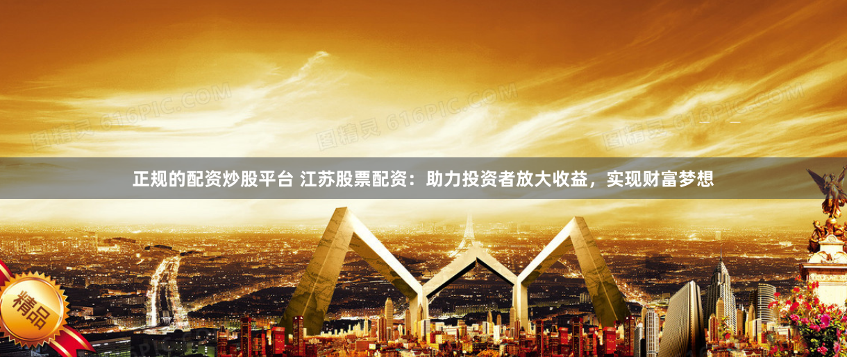 正规的配资炒股平台 江苏股票配资：助力投资者放大收益，实现财富梦想