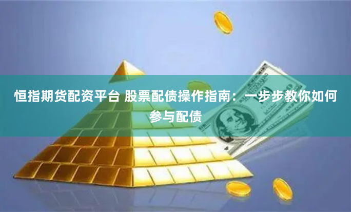 恒指期货配资平台 股票配债操作指南：一步步教你如何参与配债