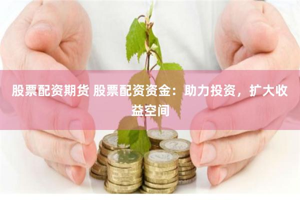 股票配资期货 股票配资资金：助力投资，扩大收益空间