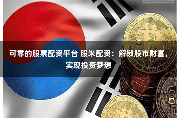 可靠的股票配资平台 股米配资：解锁股市财富，实现投资梦想