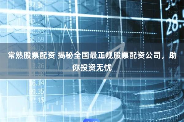 常熟股票配资 揭秘全国最正规股票配资公司，助你投资无忧