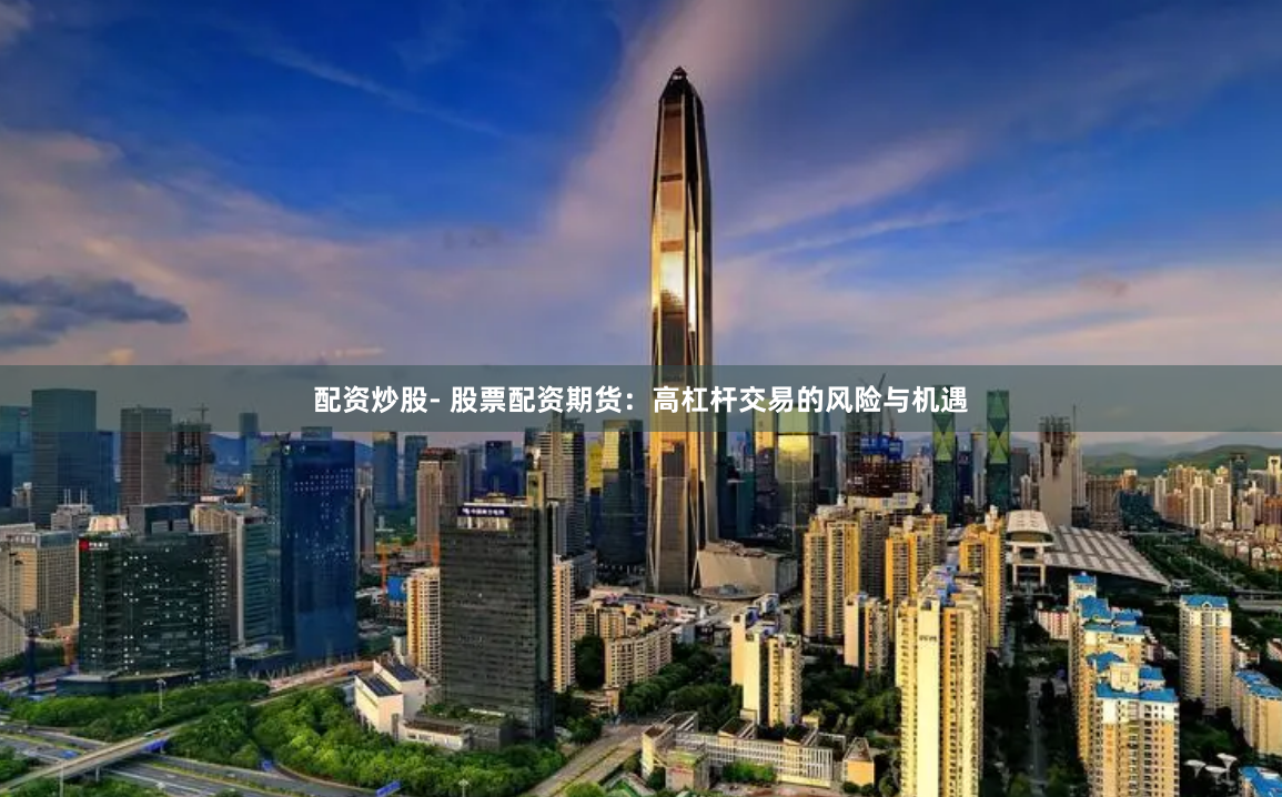 配资炒股- 股票配资期货：高杠杆交易的风险与机遇