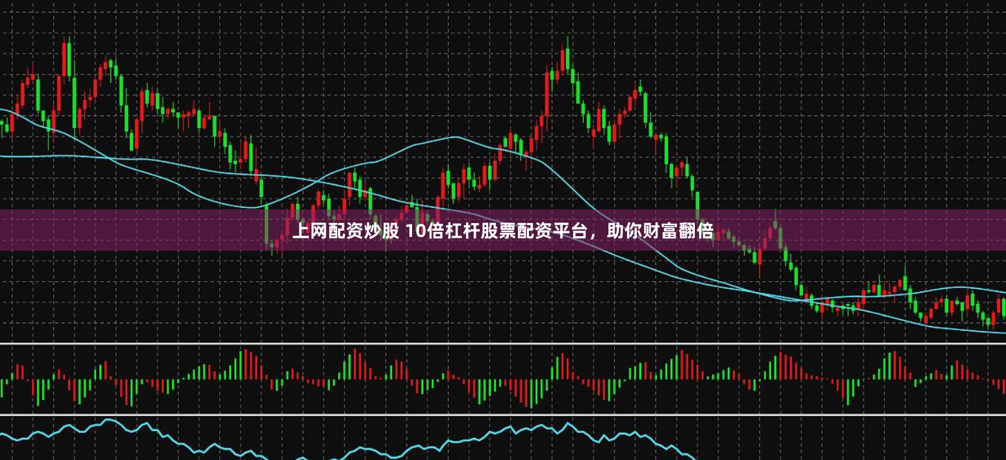 上网配资炒股 10倍杠杆股票配资平台，助你财富翻倍