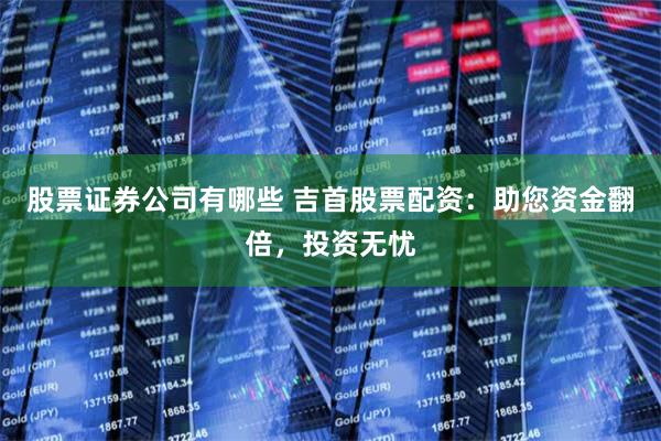股票证券公司有哪些 吉首股票配资：助您资金翻倍，投资无忧