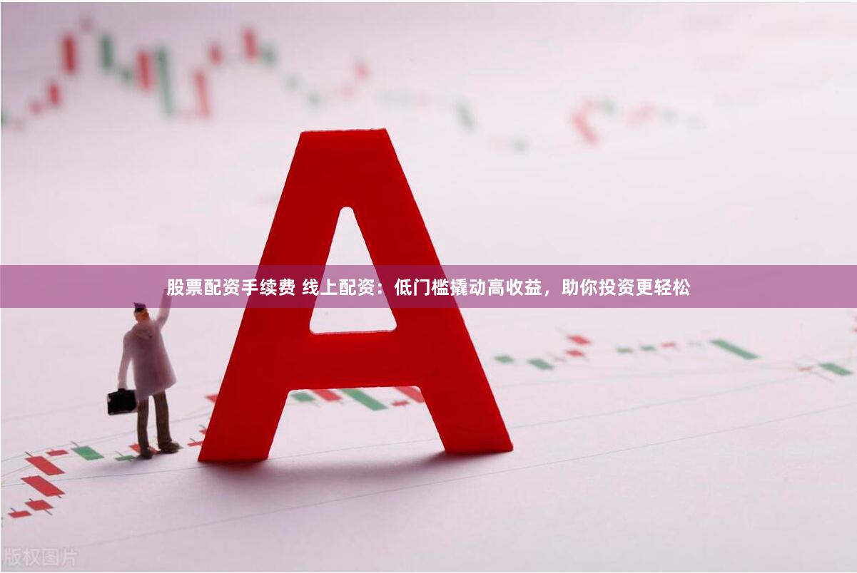 股票配资手续费 线上配资：低门槛撬动高收益，助你投资更轻松