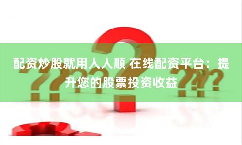 配资炒股就用人人顺 在线配资平台：提升您的股票投资收益