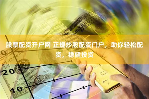 股票配资开户网 正规炒股配资门户，助你轻松配资，稳健投资