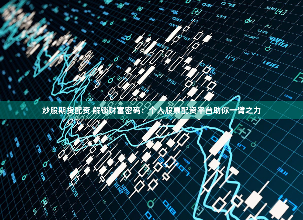 炒股期货配资 解锁财富密码：个人股票配资平台助你一臂之力