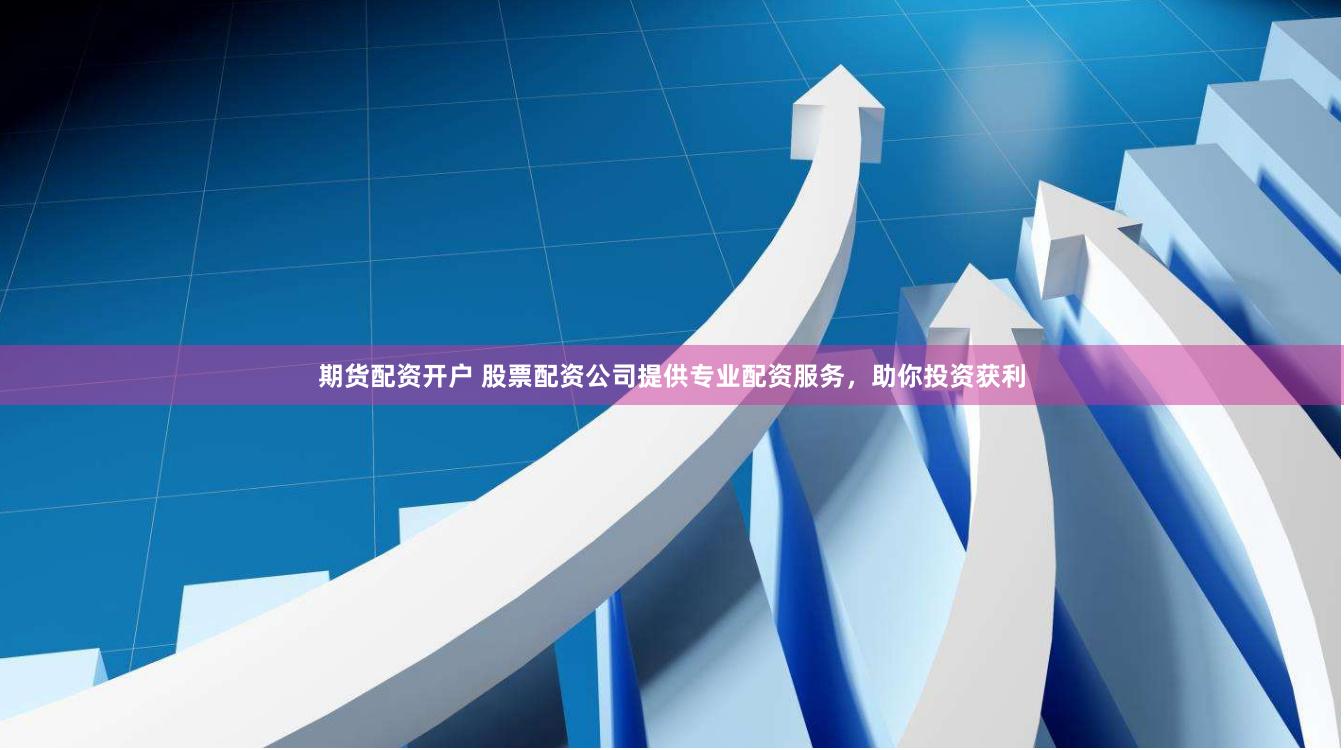 期货配资开户 股票配资公司提供专业配资服务，助你投资获利