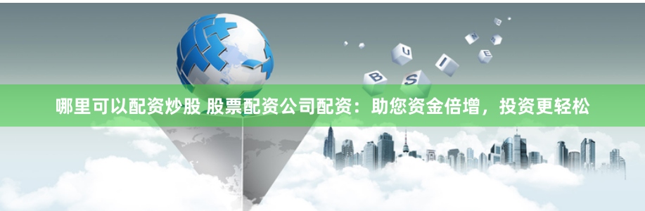 哪里可以配资炒股 股票配资公司配资：助您资金倍增，投资更轻松