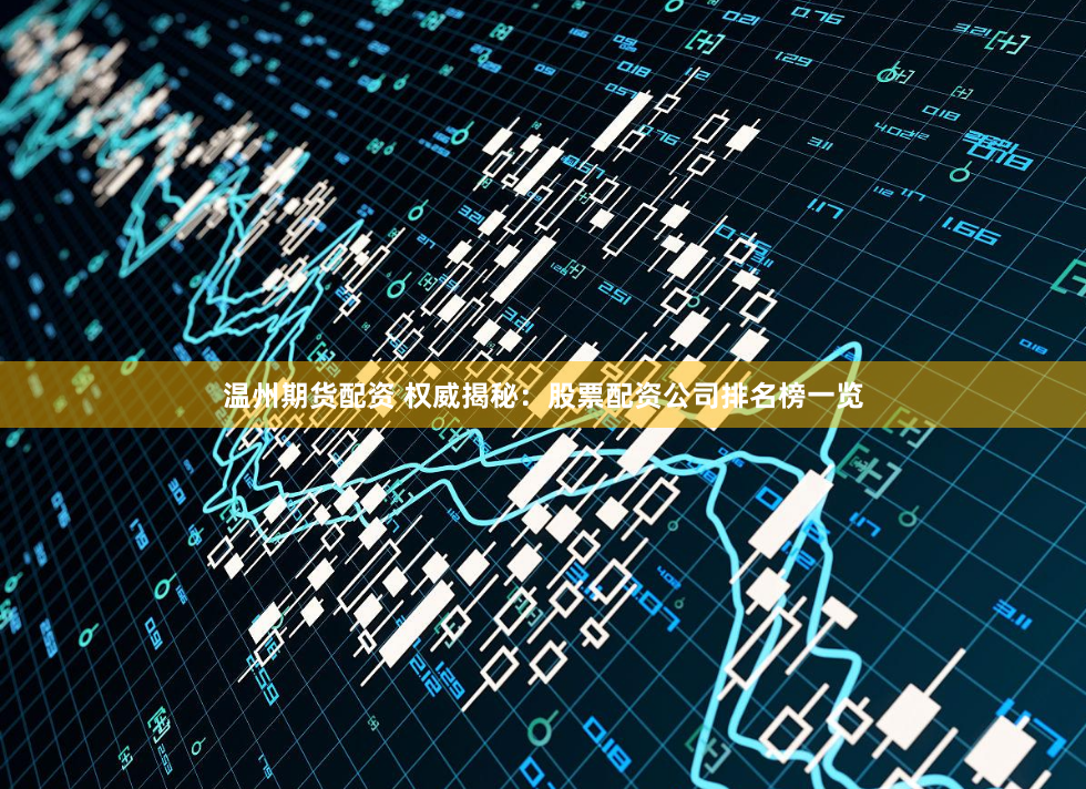温州期货配资 权威揭秘：股票配资公司排名榜一览