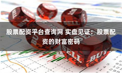 股票配资平台查询网 实盘见证：股票配资的财富密码