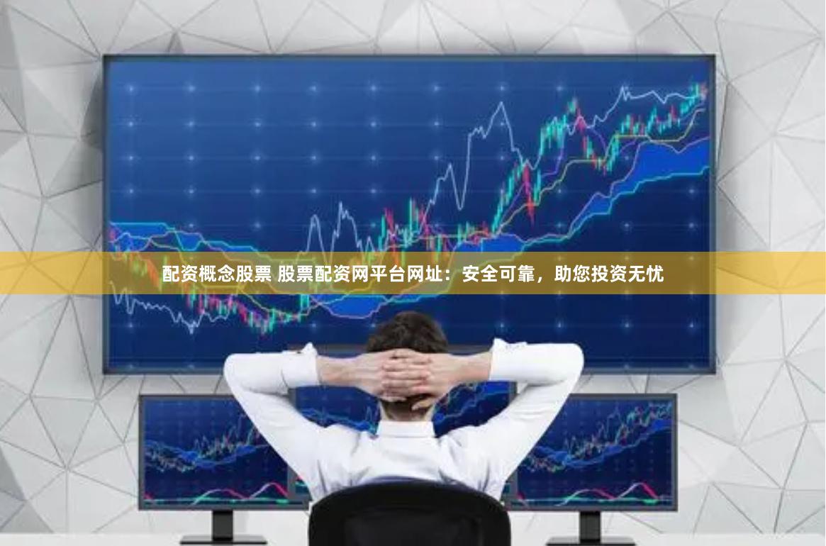 配资概念股票 股票配资网平台网址：安全可靠，助您投资无忧