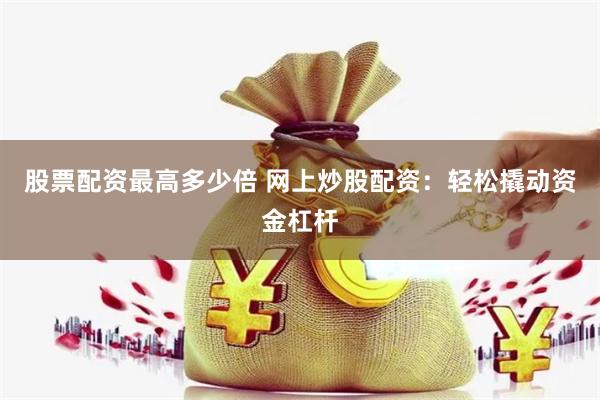 股票配资最高多少倍 网上炒股配资：轻松撬动资金杠杆