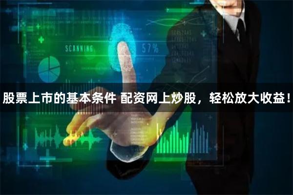 股票上市的基本条件 配资网上炒股，轻松放大收益！