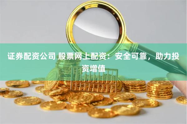 证券配资公司 股票网上配资：安全可靠，助力投资增值