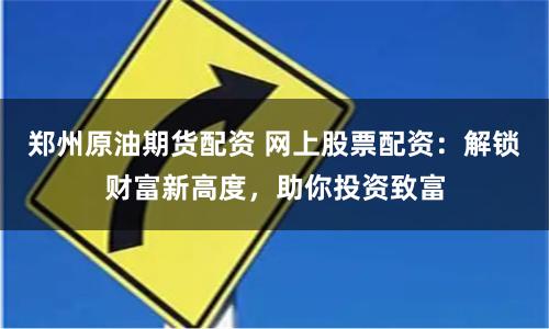 郑州原油期货配资 网上股票配资：解锁财富新高度，助你投资致富