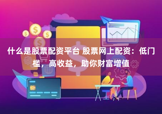 什么是股票配资平台 股票网上配资：低门槛，高收益，助你财富增值