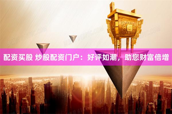 配资买股 炒股配资门户：好评如潮，助您财富倍增