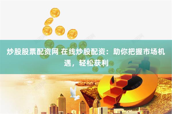 炒股股票配资网 在线炒股配资：助你把握市场机遇，轻松获利