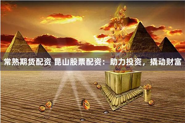 常熟期货配资 昆山股票配资：助力投资，撬动财富