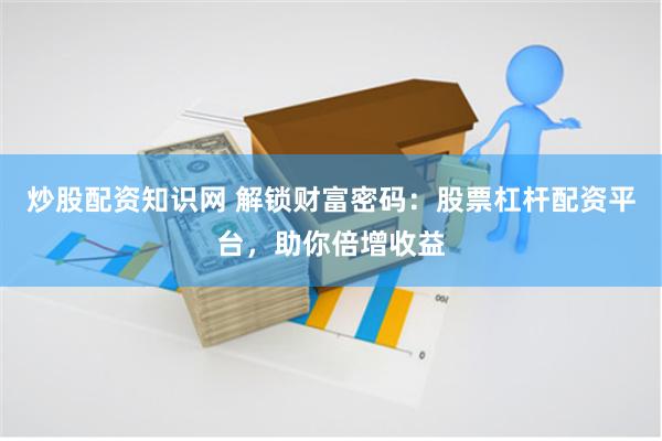 炒股配资知识网 解锁财富密码：股票杠杆配资平台，助你倍增收益