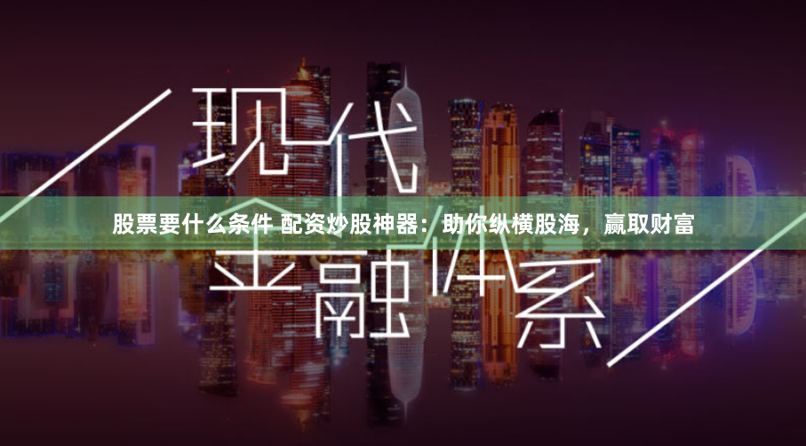 股票要什么条件 配资炒股神器：助你纵横股海，赢取财富