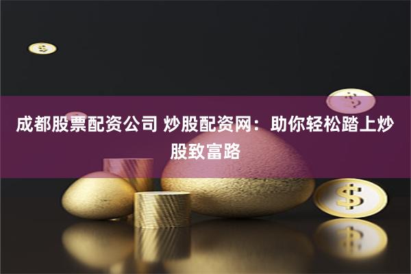 成都股票配资公司 炒股配资网：助你轻松踏上炒股致富路