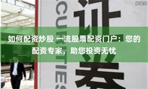 如何配资炒股 一流股票配资门户：您的配资专家，助您投资无忧