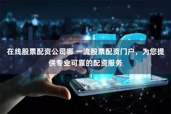 在线股票配资公司哪 一流股票配资门户，为您提供专业可靠的配资服务