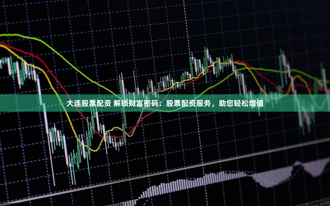 大连股票配资 解锁财富密码：股票配资服务，助您轻松增值