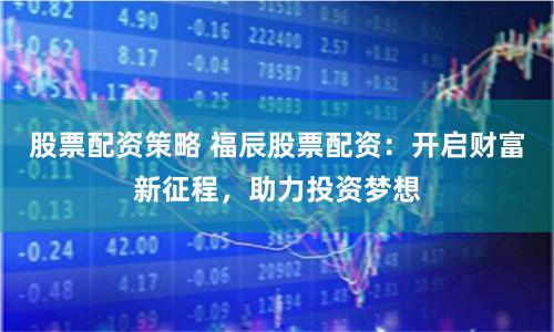 股票配资策略 福辰股票配资：开启财富新征程，助力投资梦想