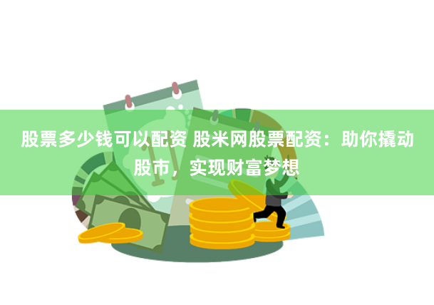股票多少钱可以配资 股米网股票配资：助你撬动股市，实现财富梦想