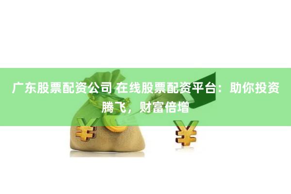 广东股票配资公司 在线股票配资平台：助你投资腾飞，财富倍增
