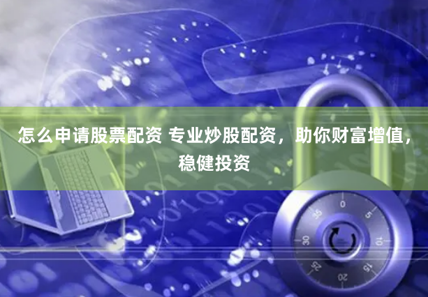怎么申请股票配资 专业炒股配资，助你财富增值，稳健投资