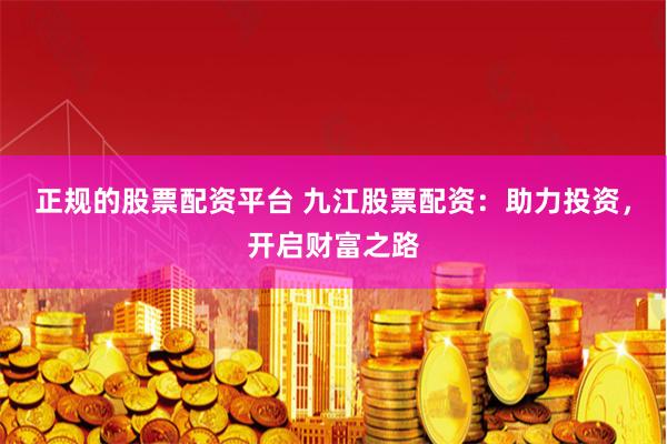 正规的股票配资平台 九江股票配资：助力投资，开启财富之路