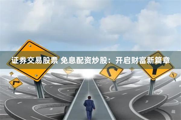 证券交易股票 免息配资炒股：开启财富新篇章