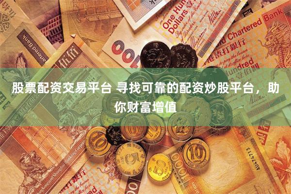 股票配资交易平台 寻找可靠的配资炒股平台，助你财富增值