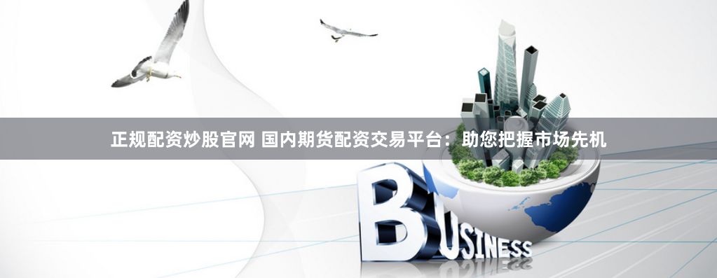 正规配资炒股官网 国内期货配资交易平台：助您把握市场先机
