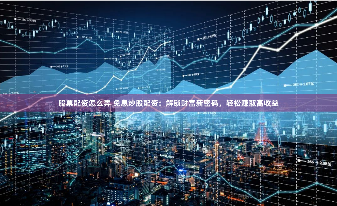 股票配资怎么弄 免息炒股配资：解锁财富新密码，轻松赚取高收益